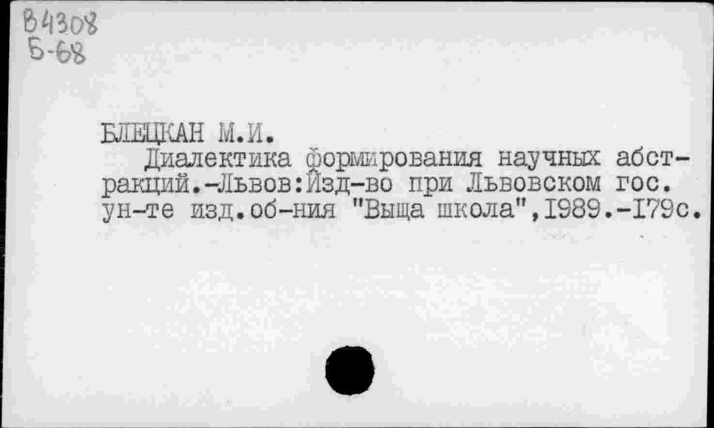 ﻿
ЫЩКАН И.И.
Диалектика формирования научных абстракций. -Львов:Изд-во при Львовском гос. ун-те изд.об-ния ”Выща школа", 1989.-179с.